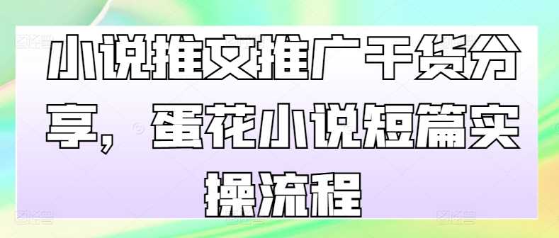 小说推文推广干货分享，蛋花小说短篇实操流程 - 来及网络