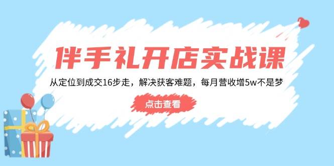 （14151期）伴手礼开店实战课：从定位到成交16步走，解决获客难题，每月营收增5w+ - 来及网络