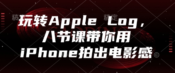 玩转Apple Log，八节课带你用iPhone拍出电影感 - 来及网络