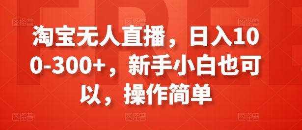 淘宝无人直播，日入100-300+，新手小白也可以，操作简单 - 来及网络