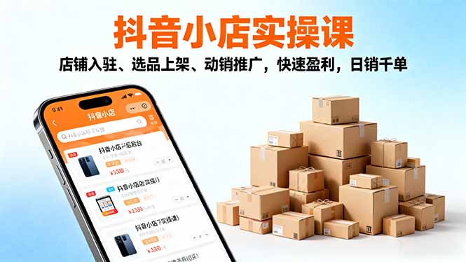 2025抖音小店实操课，店铺入驻、选品上架、动销推广，快速盈利，日销千单 - 来及网络