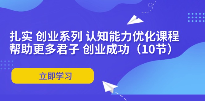 （11838期）扎实 创业系列 认知能力优化课程：帮助更多君子 创业成功（10节） - 来及网络