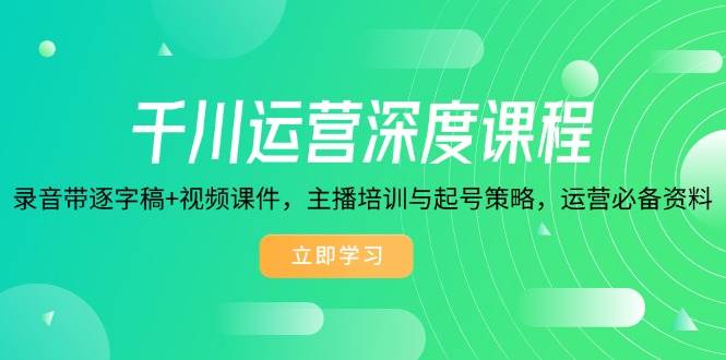 （14031期）千川运营深度课程，录音带逐字稿+视频课件，主播培训与起号策略，运营… - 来及网络