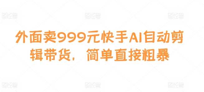 外面卖999元快手AI自动剪辑带货，简单直接粗暴 - 来及网络