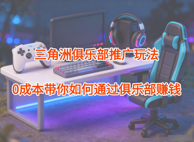 项目拆解：三角洲俱乐部推广玩法，0成本带你如何通过俱乐部賺钱 - 来及网络