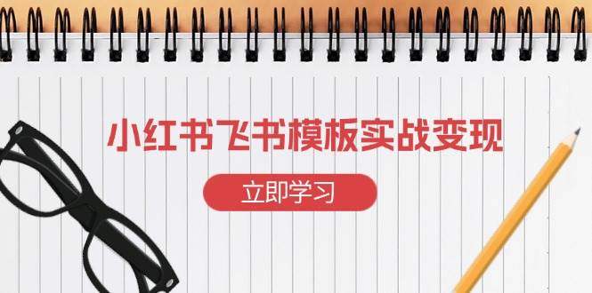 （13736期）小红书飞书 模板实战变现：小红书快速起号，搭建一个赚钱的飞书模板 - 来及网络