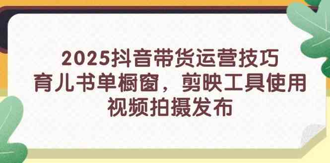 2025抖音带货运营技巧，育儿书单橱窗，剪映工具使用，视频拍摄发布 - 来及网络