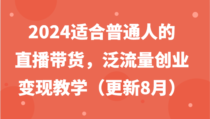 2024适合普通人的直播带货，泛流量创业变现教学（更新8月） - 来及网络