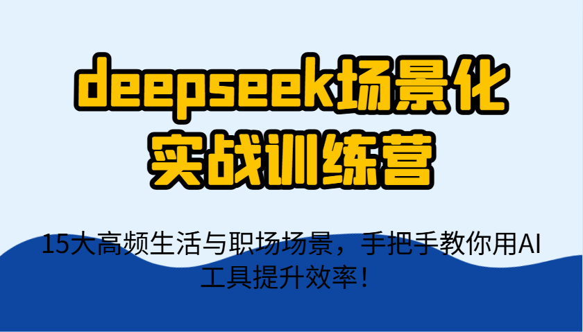 deepseek场景化实战训练营，15大高频生活与职场场景，手把手教你用AI工具提升效率！ - 来及网络