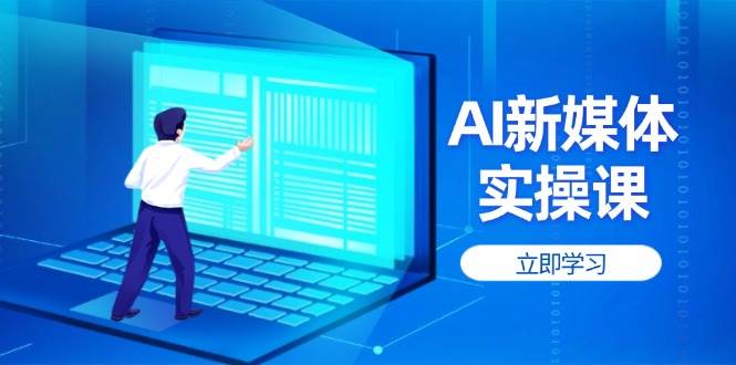 （14346期）AI新媒体实操课，快速提升账号权重，打造高曝光主页与爆款内容 - 来及网络