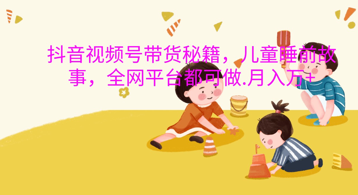 抖音视频号带货秘籍，儿童睡前故事，全网平台都可做.月入万+ - 来及网络