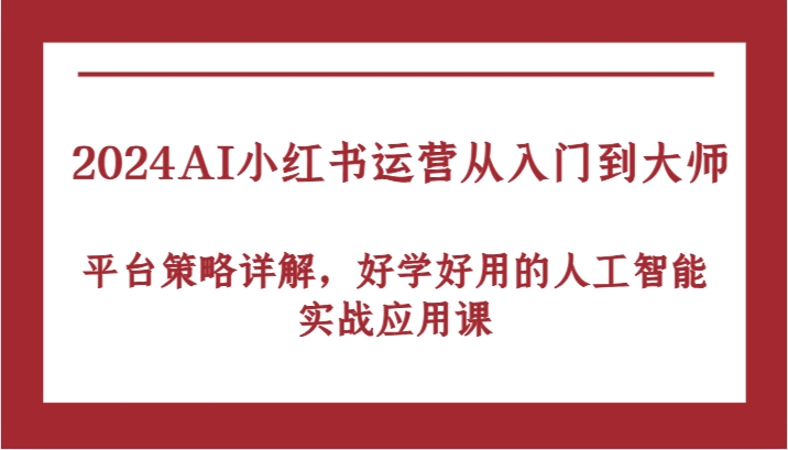 2024AI小红书运营从入门到大师，平台策略详解，好学好用的人工智能实战应用课 - 来及网络
