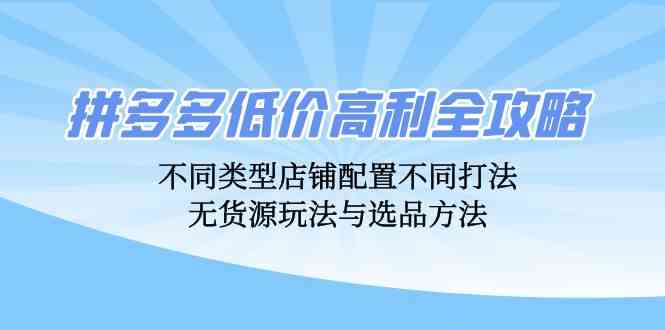拼多多低价高利全攻略：不同类型店铺配置不同打法，无货源玩法与选品方法 - 来及网络