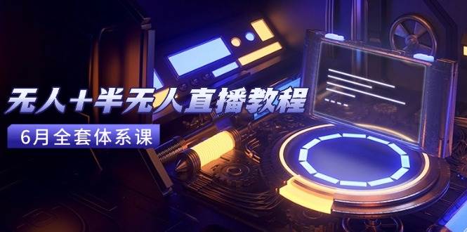 （15015期）无人+半无人直播教程：AI工具+场景搭建，0到1掌握核心技术(6月更新) - 来及网络