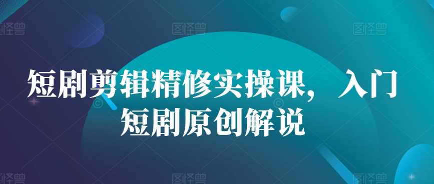 短剧剪辑精修实操课，入门短剧原创解说 - 来及网络