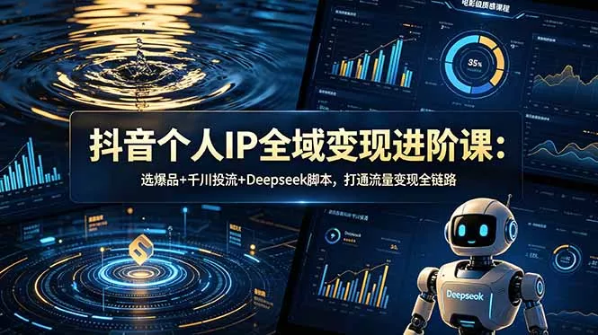 抖音个人IP全域变现进阶课-更新26年6月：选爆品+千川投流+Deepseek脚本，打通流量变现全链路 - 来及网络