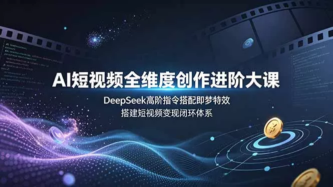 AI短视频全维度创作进阶大课，DeepSeek高阶指令搭配即梦特效，搭建短视频变现闭环体系 - 来及网络