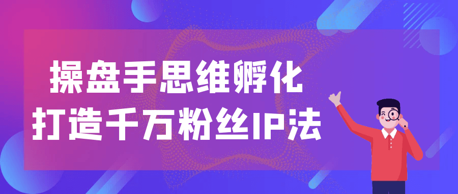 操盘手思维孵化打造千万粉丝IP法 - 来及网络