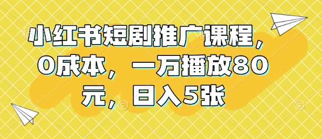 小红书短剧推广课程，0成本，一万播放80元，日入5张 - 来及网络