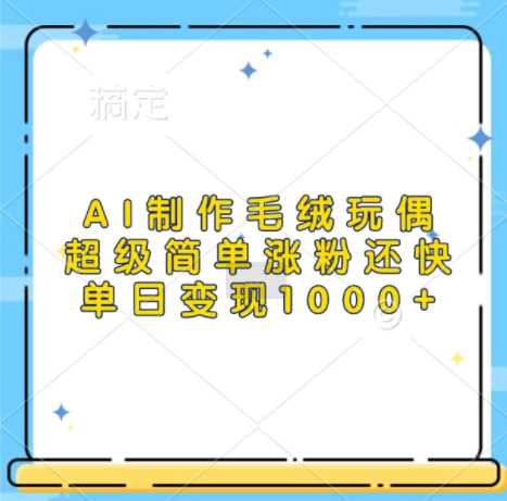AI制作毛绒玩偶，超级简单涨粉还快，单日变现1k - 来及网络