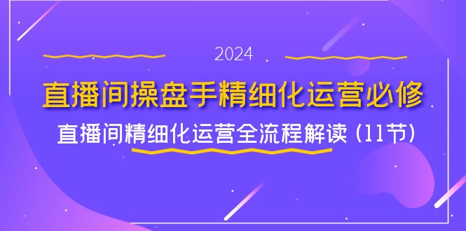 （11796期）直播间-操盘手精细化运营必修，直播间精细化运营全流程解读 (11节) - 来及网络