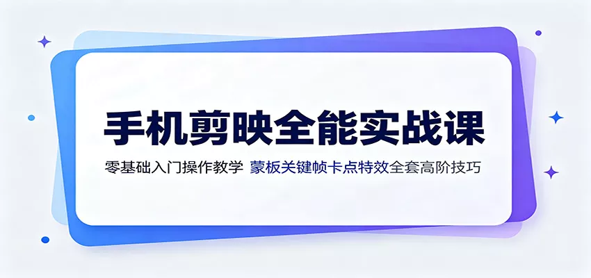 手机剪映全能实战课：零基础入门操作教学，蒙版关键帧卡点特效全套高阶技巧 - 来及网络