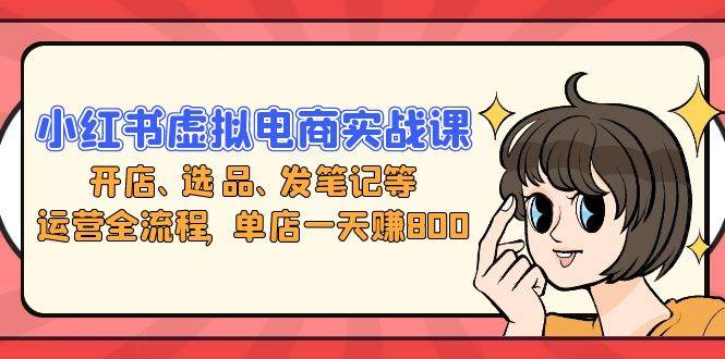 （13110期）小红书虚拟电商实战课：开店、选品、发笔记等运营全流程，单店一天赚800 - 来及网络