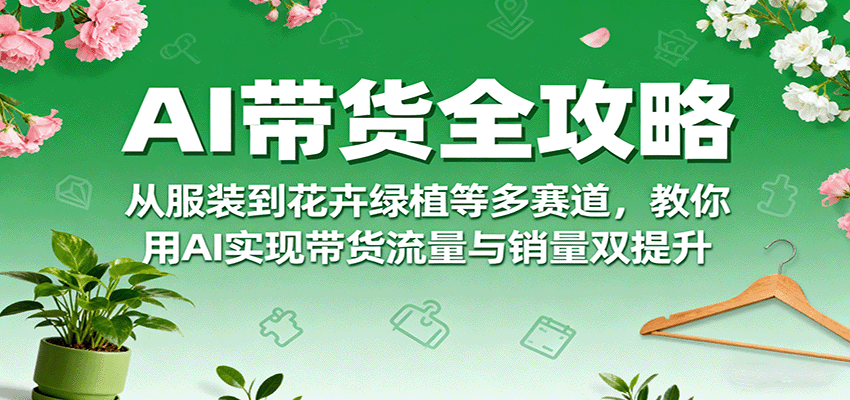 AI带货全攻略，从服装到花卉绿植等多赛道，教你用AI实现带货流量与销量双提升 - 来及网络
