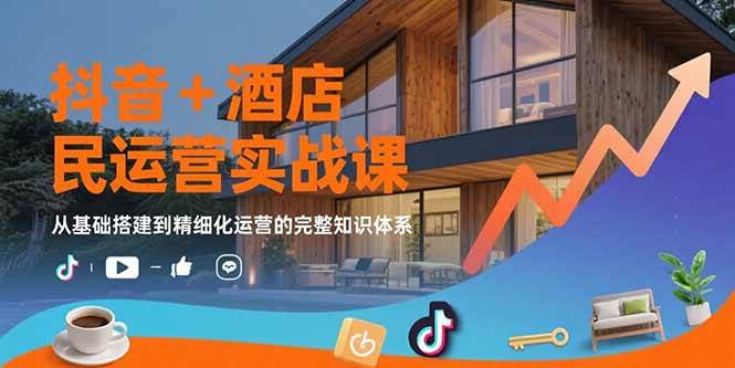 （15524期）抖音+酒店民宿运营实战课：从基础搭建到精细化运营的完整知识体系 - 来及网络