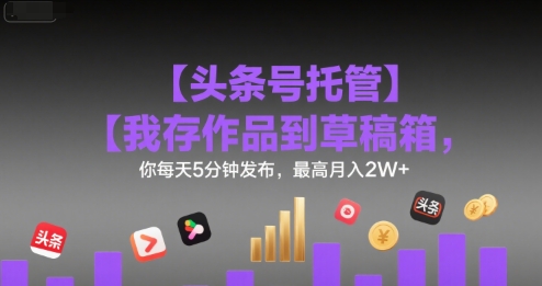 【头条号托管 】我存作品到草稿箱，你每天5分钟发布，最高月入2W+【揭秘】 - 来及网络