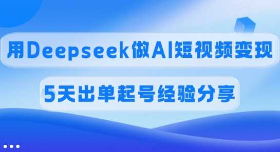 佣金45%，用Deepseek做AI短视频变现，5天出单起号经验分享 - 来及网络