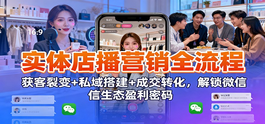实体店播营销全流程：获客裂变+私域搭建+成交转化，解锁微信生态盈利密码 - 来及网络