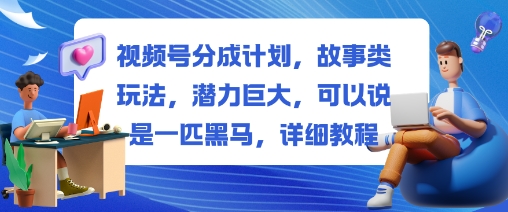 视频号分成计划，故事类玩法，潜力巨大，可以说是一匹黑马，详细教程 - 来及网络