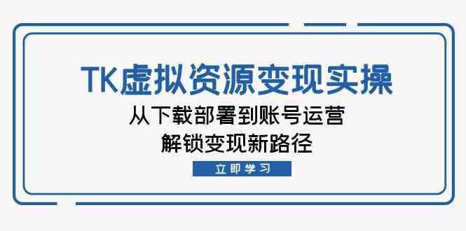TK虚拟资源变现实操：从下载部署到账号运营，解锁变现新路径 - 来及网络