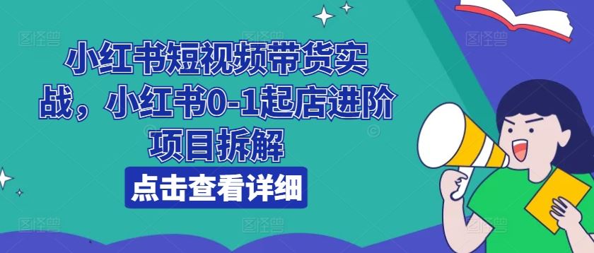 小红书短视频带货实战，小红书0-1起店进阶项目拆解 - 来及网络