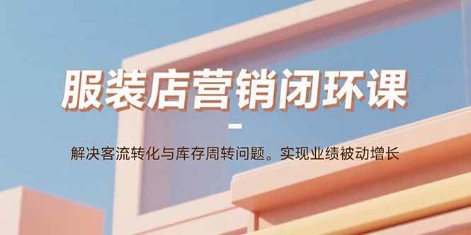 （15906期）服装店营销闭环课：解决客流转化与库存周转问题。实现业绩被动增长 - 来及网络