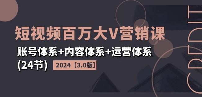 2024短视频百万大V营销课【3.0版】账号体系+内容体系+运营体系(24节) - 来及网络