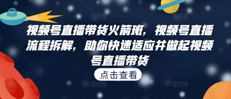 视频号直播带货火箭班，视频号直播流程拆解，助你快速适应并做起视频号直播带货 - 来及网络