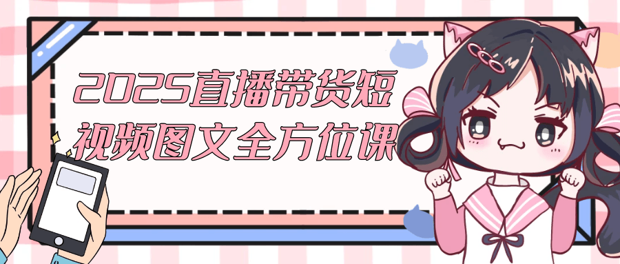 2025直播带货短视频图文全方位课 - 来及网络