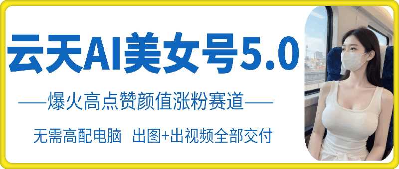 云天AI美女号5.0，爆火高点赞颜值涨粉赛道 - 来及网络