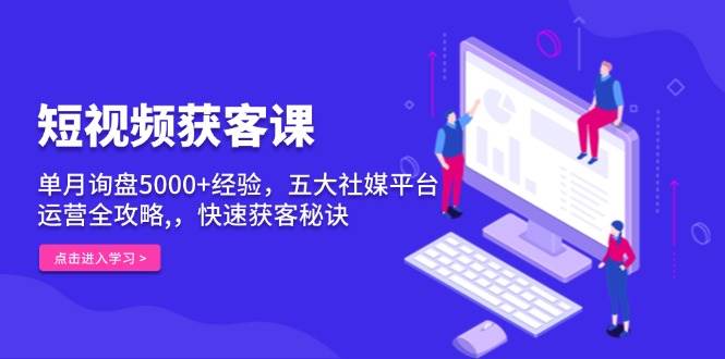 （13715期）短视频获客课，单月询盘5000+经验，五大社媒平台运营全攻略,，快速获客… - 来及网络