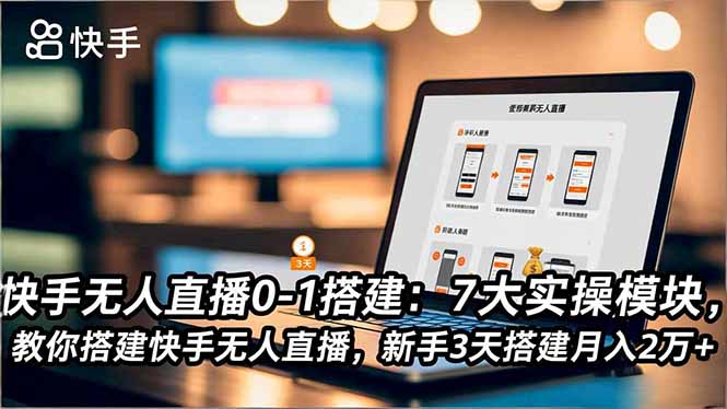 快手无人直播0-1搭建：7大实操模块，教你搭建快手无人直播，新手3天搭建月入2万+ - 来及网络