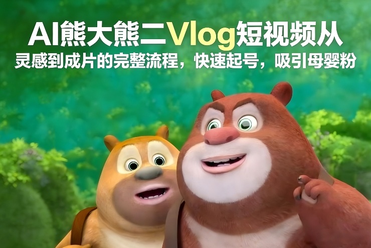 AI熊大熊二Vlog短视频从灵感到成片的完整流程，快速起号，吸引母婴粉 - 来及网络