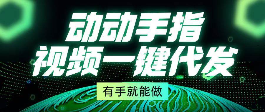 （13572期）动动手指，视频一键代发，有手就能做 - 来及网络