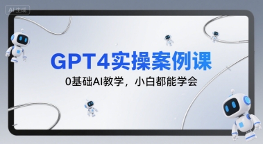GPT4实操案例课，0基础AI教学，小白都能学会 - 来及网络