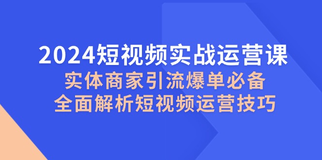 2024短视频实战运营课，实体商家引流爆单必备，全面解析短视频运营技巧 - 来及网络