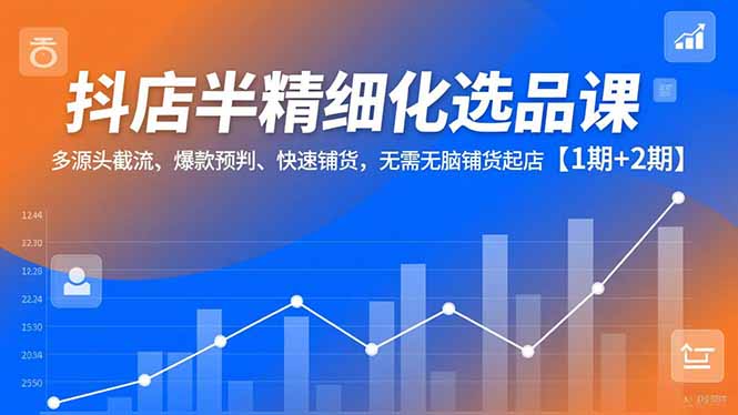 抖店半精细化选品课，多源头截流、爆款预判、快速铺货，无脑铺货起店【1期+2期】 - 来及网络