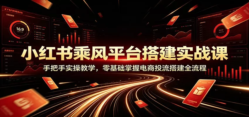 小红书乘风平台搭建实战课：手把手实操教学，零基础掌握电商投流搭建全流程 - 来及网络
