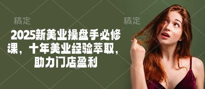 2025新美业操盘手必修课，十年美业经验萃取，助力门店盈利 - 来及网络