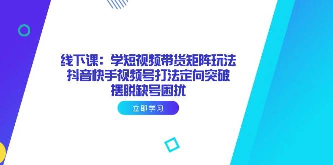 （14433期）线下课：学短视频带货矩阵玩法 抖音快手视频号打法定向突破，摆脱缺号困扰 - 来及网络
